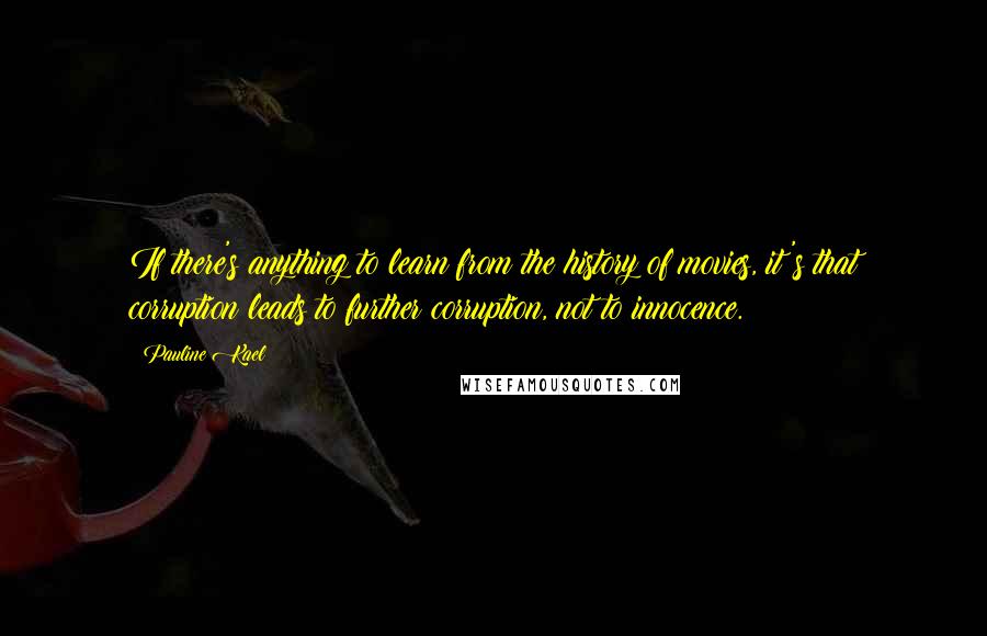 Pauline Kael Quotes: If there's anything to learn from the history of movies, it's that corruption leads to further corruption, not to innocence.