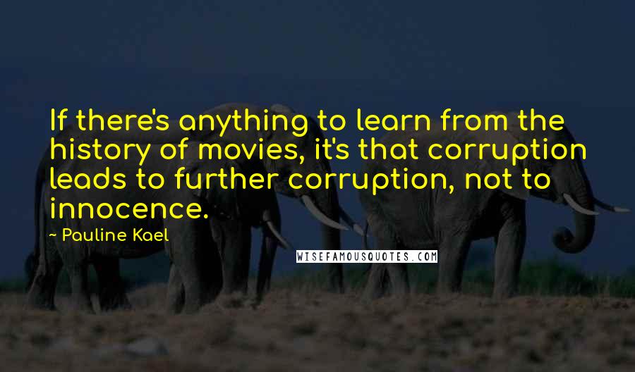 Pauline Kael Quotes: If there's anything to learn from the history of movies, it's that corruption leads to further corruption, not to innocence.