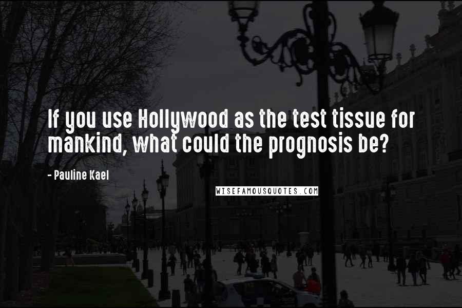 Pauline Kael Quotes: If you use Hollywood as the test tissue for mankind, what could the prognosis be?