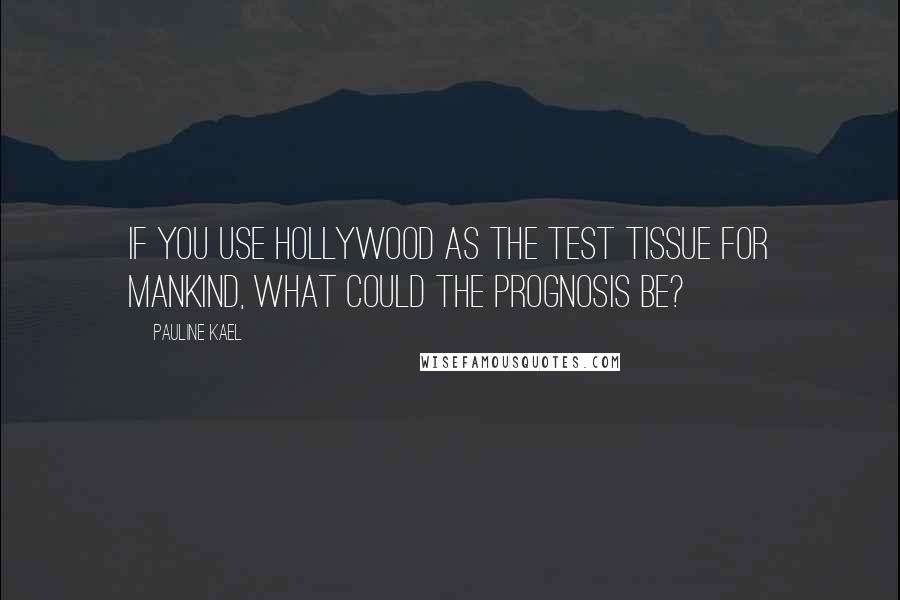 Pauline Kael Quotes: If you use Hollywood as the test tissue for mankind, what could the prognosis be?