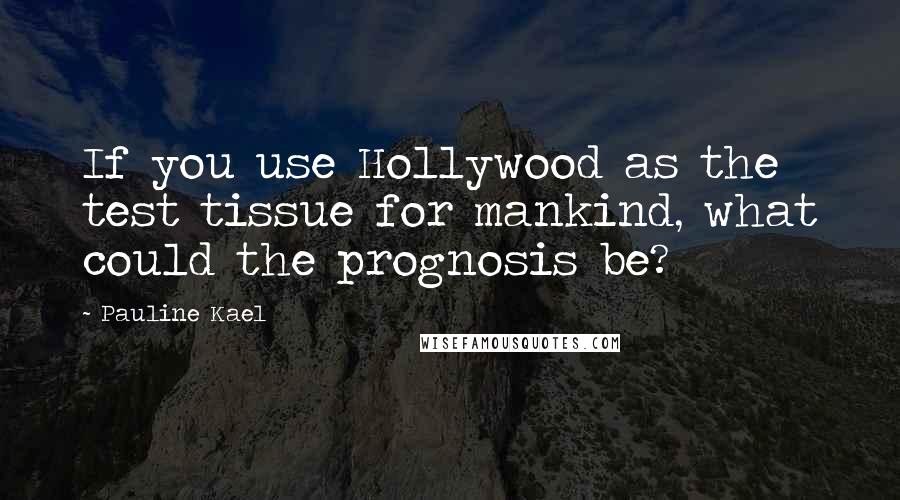 Pauline Kael Quotes: If you use Hollywood as the test tissue for mankind, what could the prognosis be?