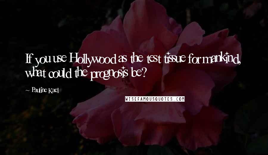 Pauline Kael Quotes: If you use Hollywood as the test tissue for mankind, what could the prognosis be?