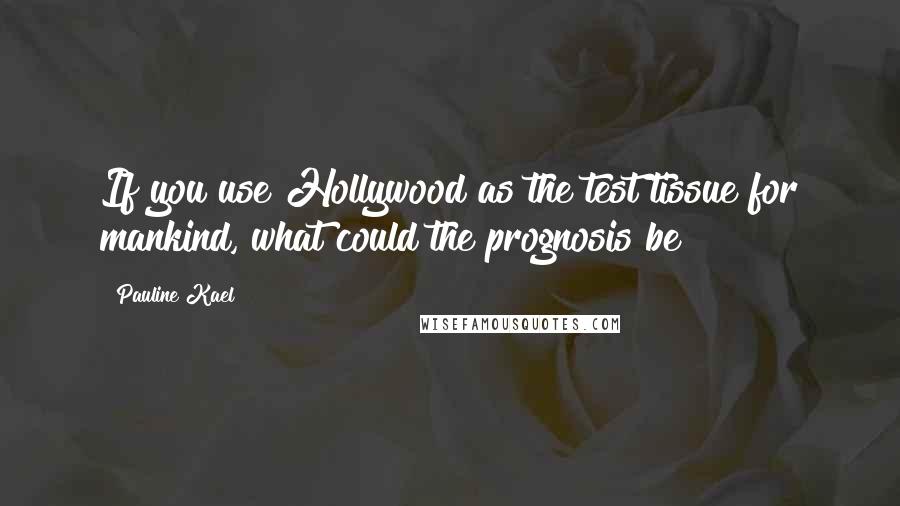 Pauline Kael Quotes: If you use Hollywood as the test tissue for mankind, what could the prognosis be?