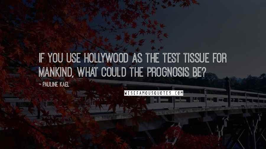 Pauline Kael Quotes: If you use Hollywood as the test tissue for mankind, what could the prognosis be?