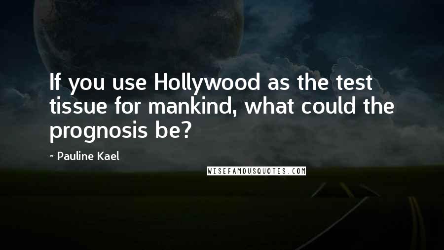 Pauline Kael Quotes: If you use Hollywood as the test tissue for mankind, what could the prognosis be?