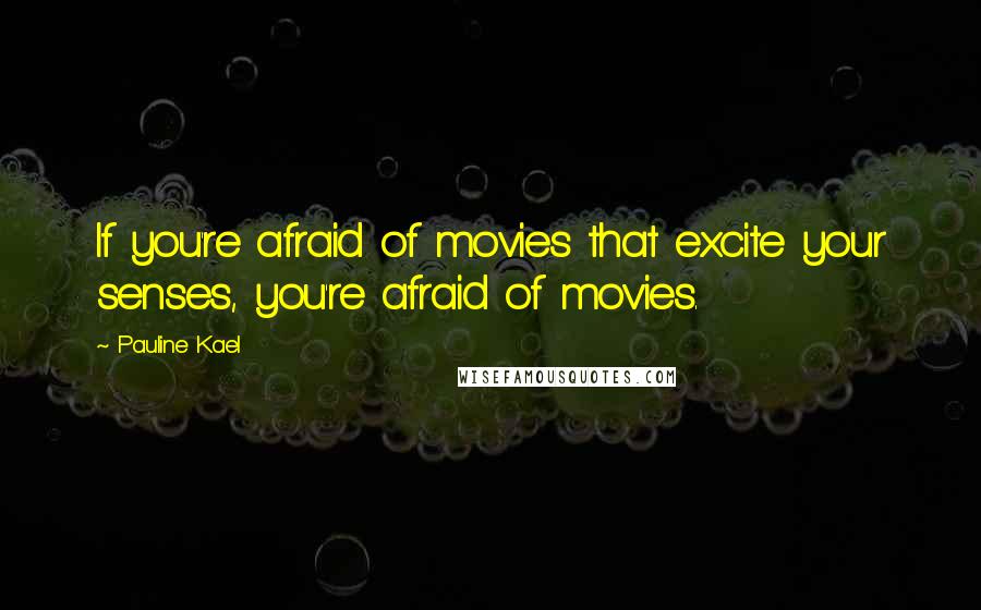 Pauline Kael Quotes: If you're afraid of movies that excite your senses, you're afraid of movies.