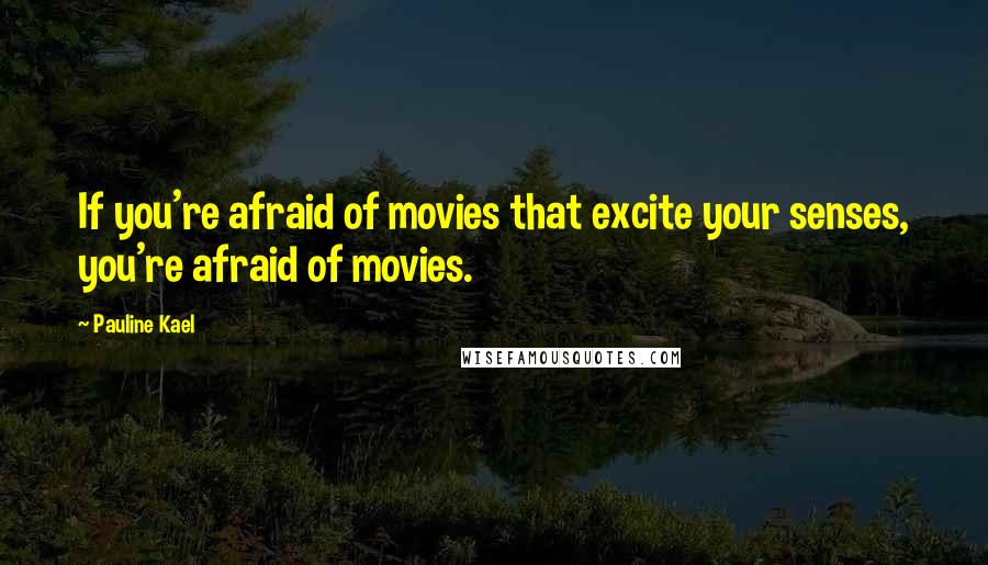 Pauline Kael Quotes: If you're afraid of movies that excite your senses, you're afraid of movies.