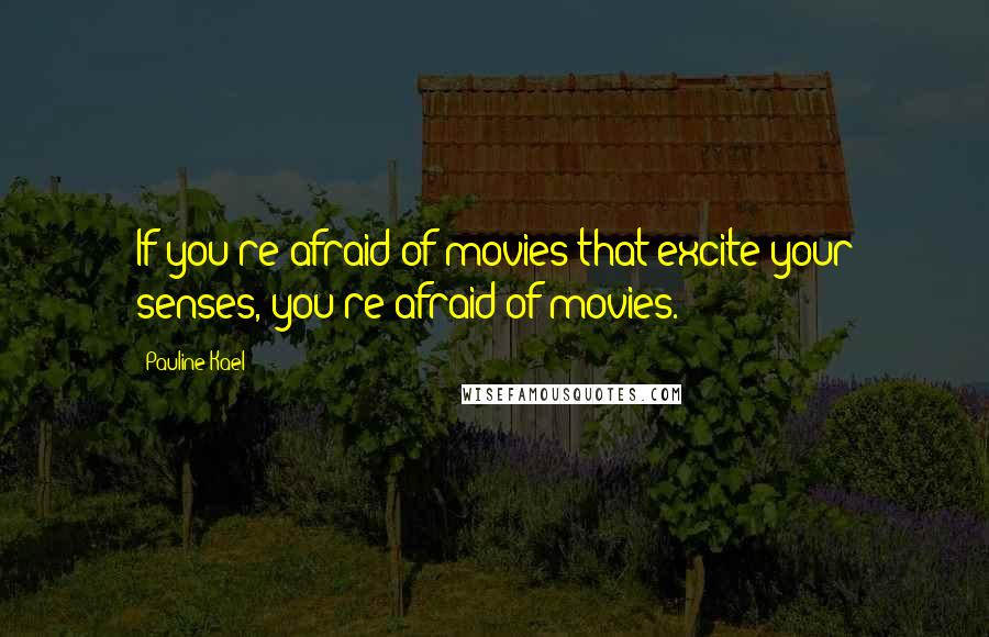 Pauline Kael Quotes: If you're afraid of movies that excite your senses, you're afraid of movies.