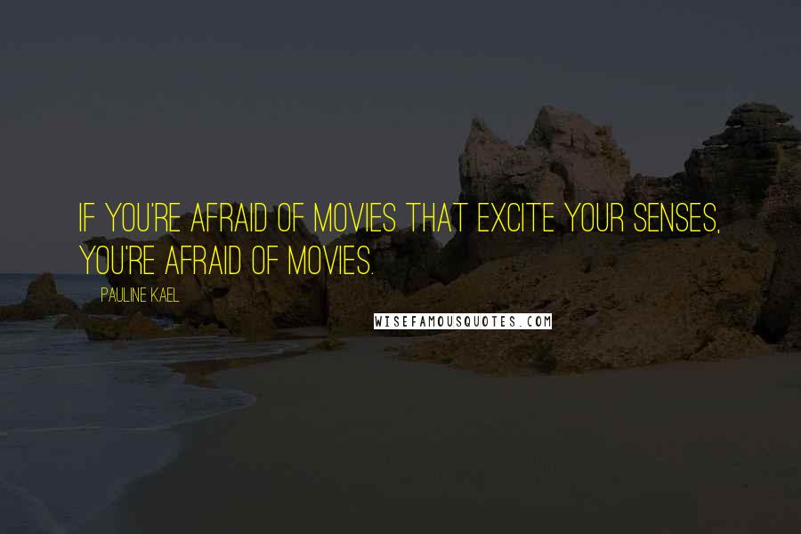 Pauline Kael Quotes: If you're afraid of movies that excite your senses, you're afraid of movies.