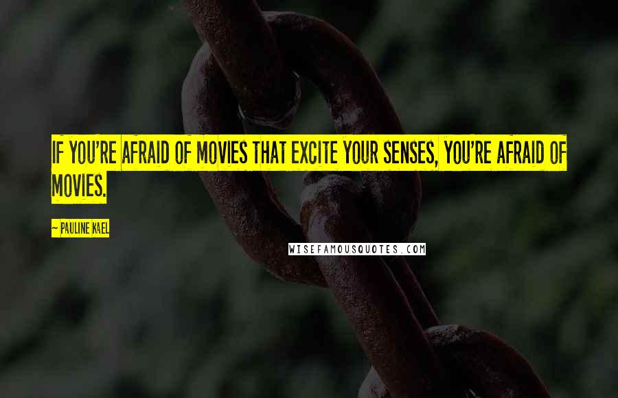 Pauline Kael Quotes: If you're afraid of movies that excite your senses, you're afraid of movies.