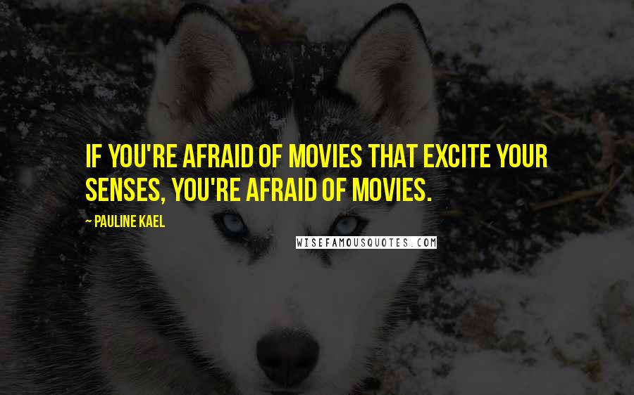 Pauline Kael Quotes: If you're afraid of movies that excite your senses, you're afraid of movies.