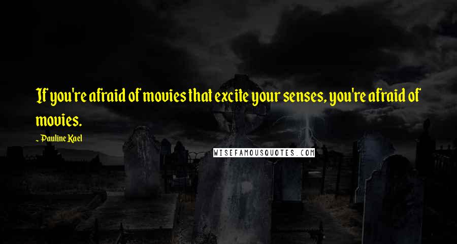 Pauline Kael Quotes: If you're afraid of movies that excite your senses, you're afraid of movies.