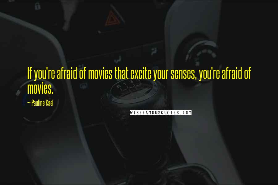 Pauline Kael Quotes: If you're afraid of movies that excite your senses, you're afraid of movies.