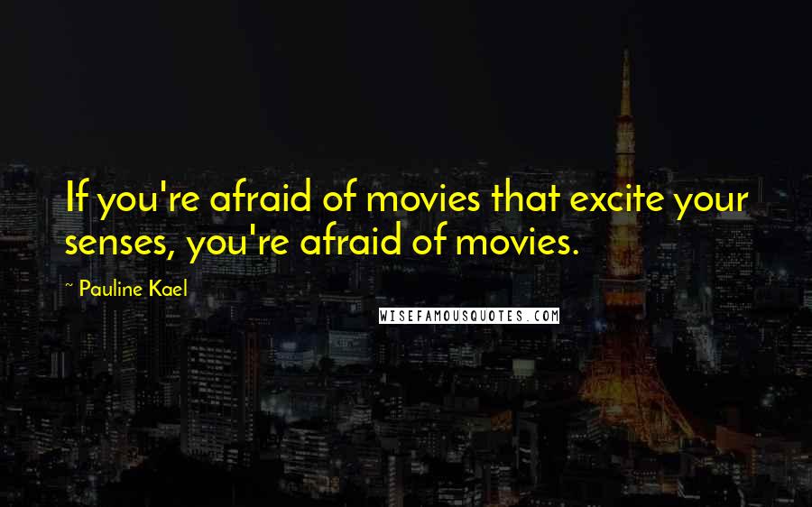 Pauline Kael Quotes: If you're afraid of movies that excite your senses, you're afraid of movies.