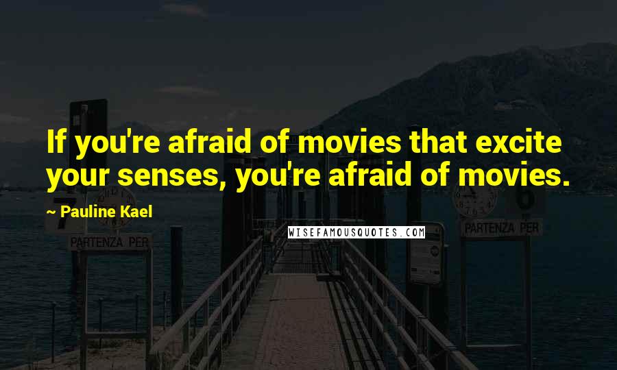 Pauline Kael Quotes: If you're afraid of movies that excite your senses, you're afraid of movies.