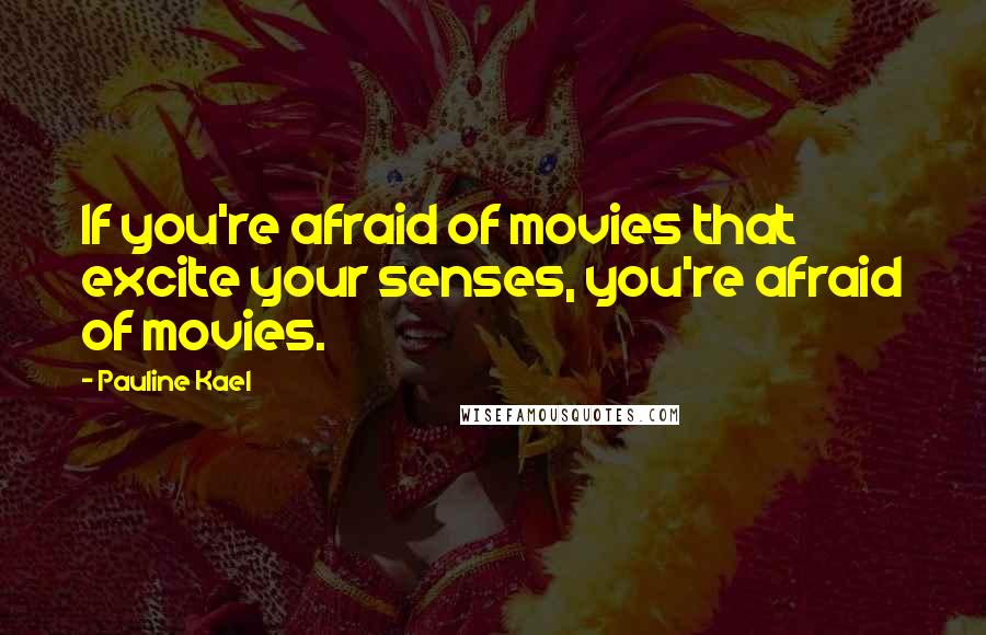 Pauline Kael Quotes: If you're afraid of movies that excite your senses, you're afraid of movies.