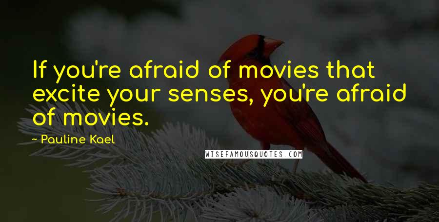 Pauline Kael Quotes: If you're afraid of movies that excite your senses, you're afraid of movies.