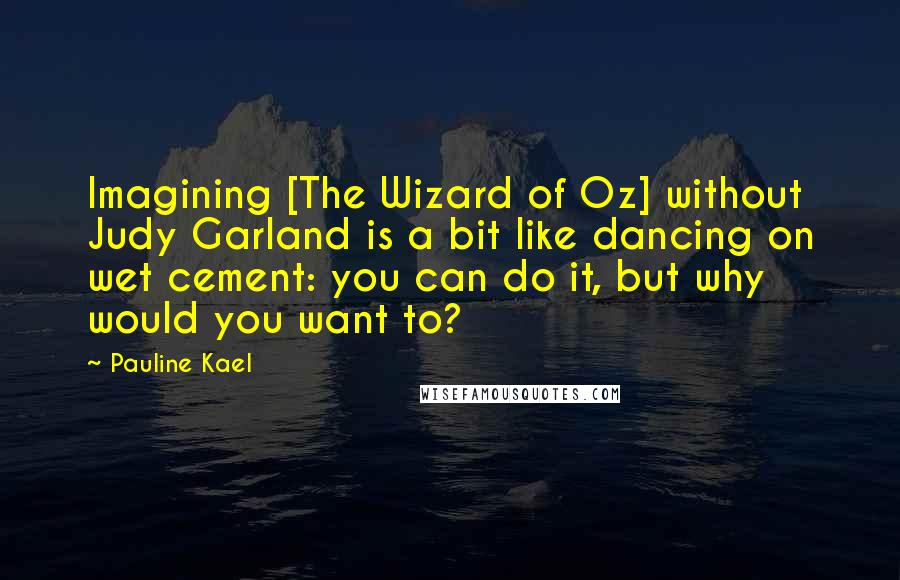 Pauline Kael Quotes: Imagining [The Wizard of Oz] without Judy Garland is a bit like dancing on wet cement: you can do it, but why would you want to?