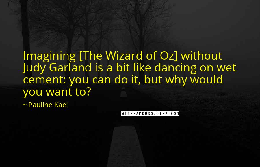 Pauline Kael Quotes: Imagining [The Wizard of Oz] without Judy Garland is a bit like dancing on wet cement: you can do it, but why would you want to?