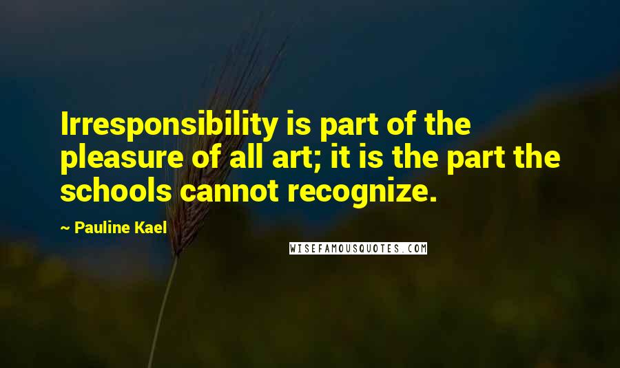Pauline Kael Quotes: Irresponsibility is part of the pleasure of all art; it is the part the schools cannot recognize.
