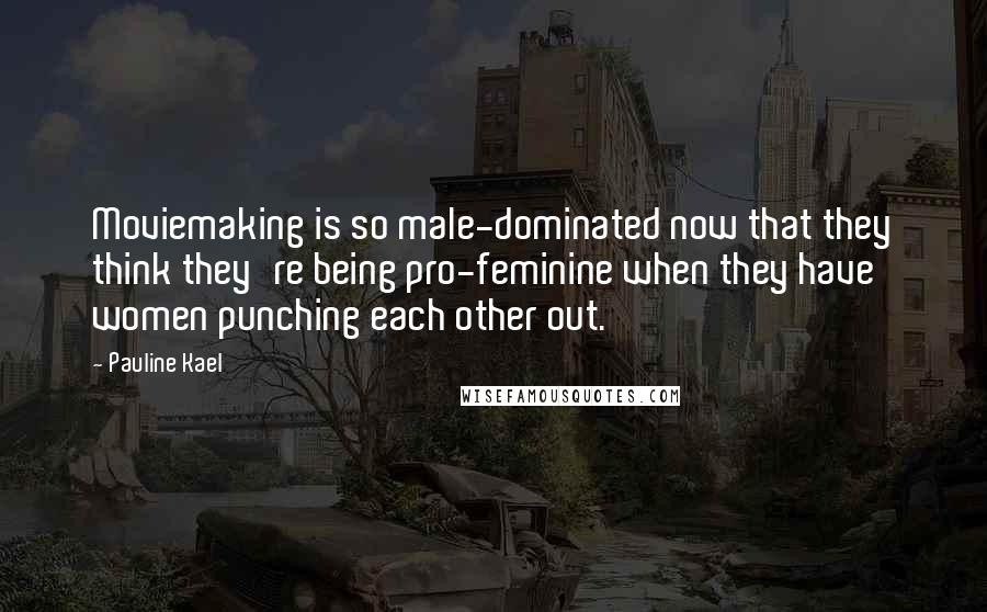 Pauline Kael Quotes: Moviemaking is so male-dominated now that they think they're being pro-feminine when they have women punching each other out.