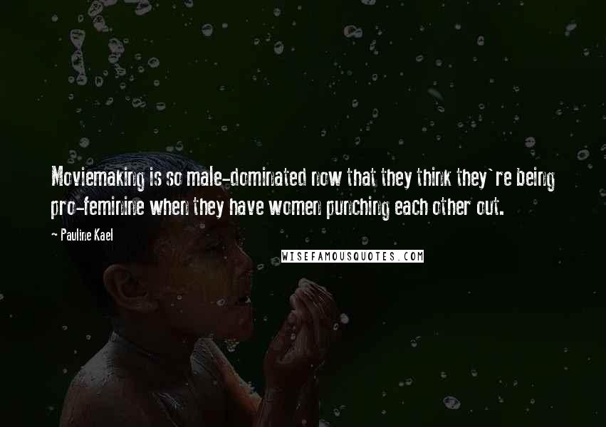 Pauline Kael Quotes: Moviemaking is so male-dominated now that they think they're being pro-feminine when they have women punching each other out.