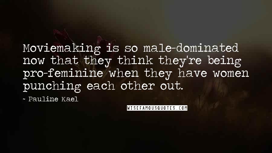 Pauline Kael Quotes: Moviemaking is so male-dominated now that they think they're being pro-feminine when they have women punching each other out.