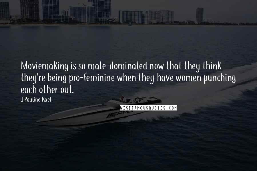Pauline Kael Quotes: Moviemaking is so male-dominated now that they think they're being pro-feminine when they have women punching each other out.