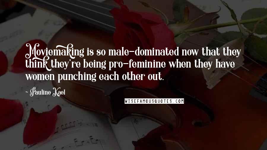 Pauline Kael Quotes: Moviemaking is so male-dominated now that they think they're being pro-feminine when they have women punching each other out.