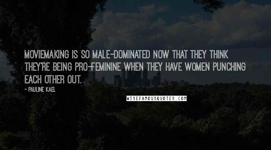 Pauline Kael Quotes: Moviemaking is so male-dominated now that they think they're being pro-feminine when they have women punching each other out.