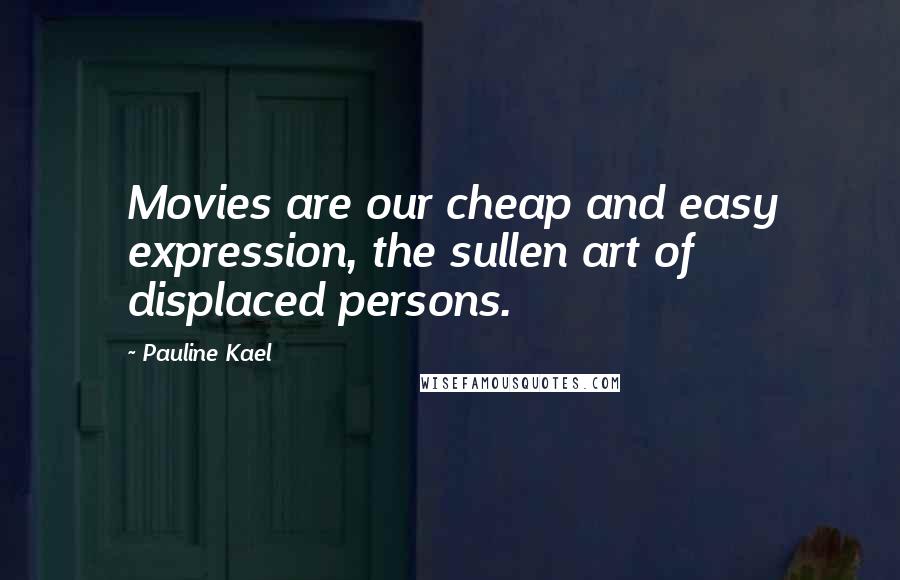 Pauline Kael Quotes: Movies are our cheap and easy expression, the sullen art of displaced persons.