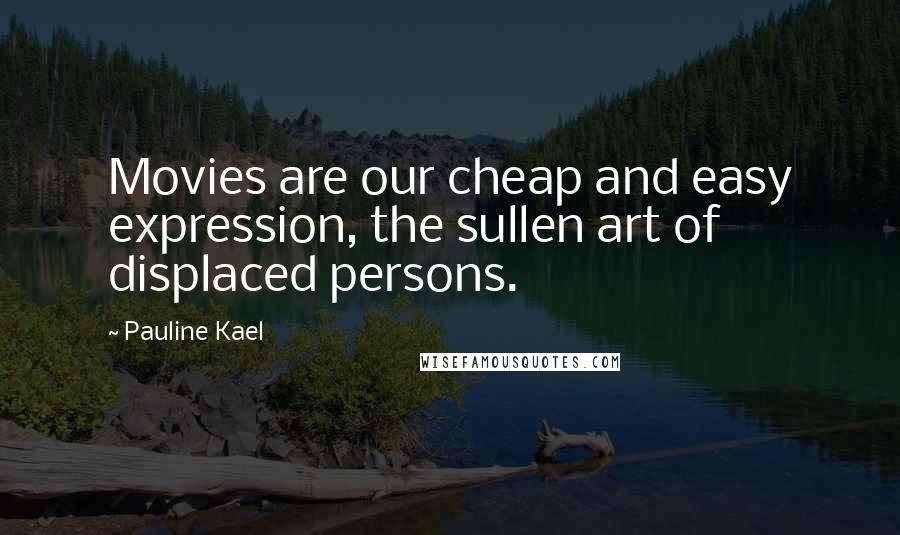 Pauline Kael Quotes: Movies are our cheap and easy expression, the sullen art of displaced persons.