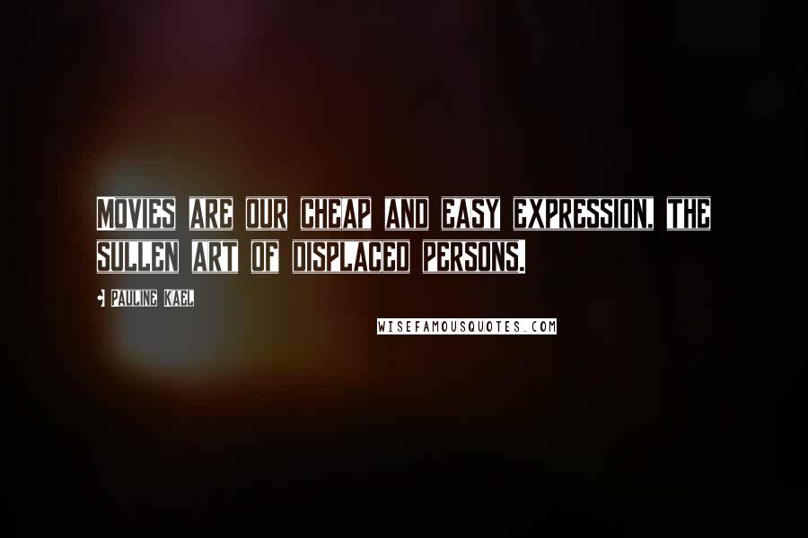 Pauline Kael Quotes: Movies are our cheap and easy expression, the sullen art of displaced persons.