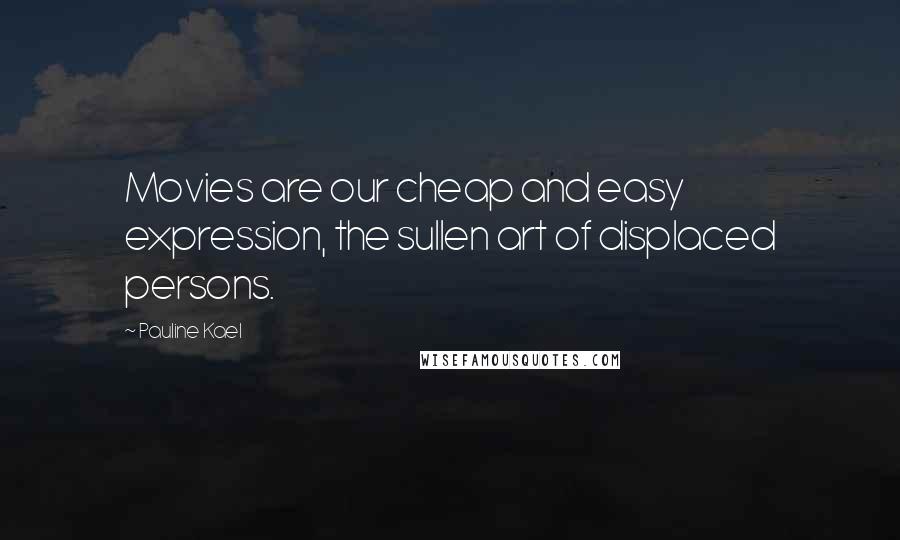 Pauline Kael Quotes: Movies are our cheap and easy expression, the sullen art of displaced persons.