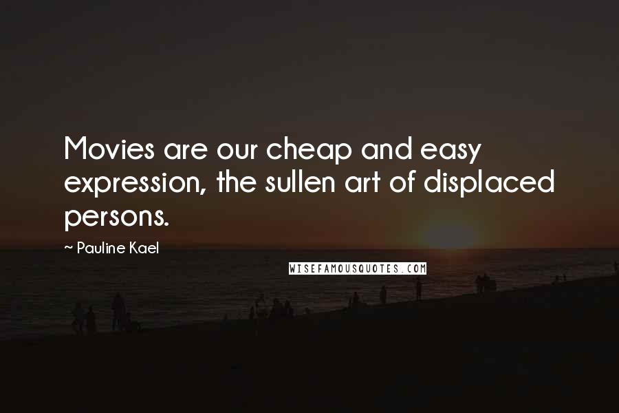 Pauline Kael Quotes: Movies are our cheap and easy expression, the sullen art of displaced persons.