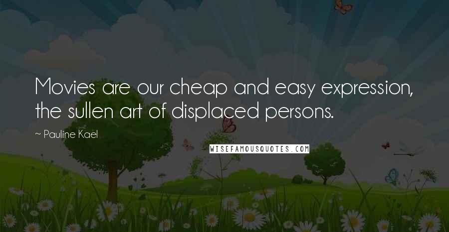 Pauline Kael Quotes: Movies are our cheap and easy expression, the sullen art of displaced persons.