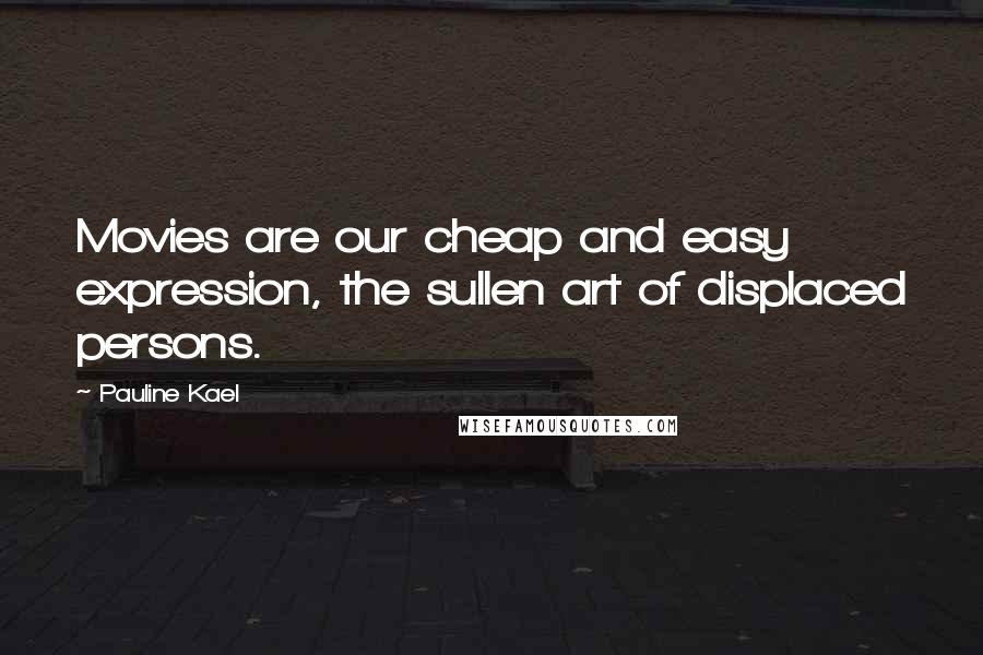 Pauline Kael Quotes: Movies are our cheap and easy expression, the sullen art of displaced persons.