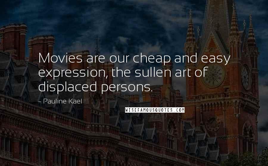 Pauline Kael Quotes: Movies are our cheap and easy expression, the sullen art of displaced persons.