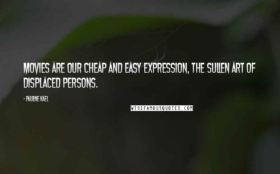 Pauline Kael Quotes: Movies are our cheap and easy expression, the sullen art of displaced persons.