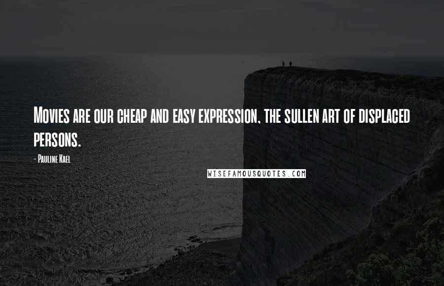 Pauline Kael Quotes: Movies are our cheap and easy expression, the sullen art of displaced persons.