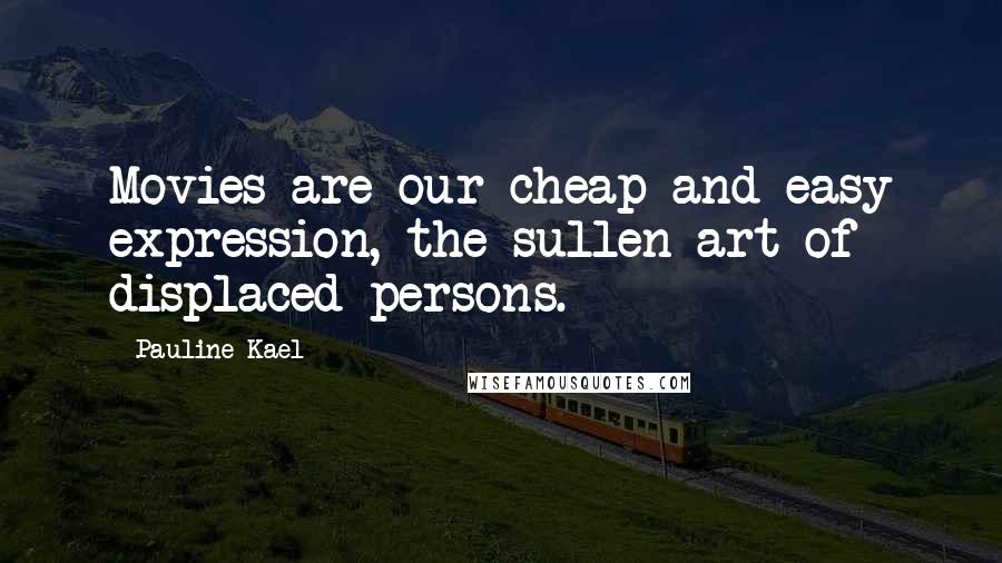 Pauline Kael Quotes: Movies are our cheap and easy expression, the sullen art of displaced persons.