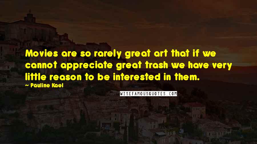Pauline Kael Quotes: Movies are so rarely great art that if we cannot appreciate great trash we have very little reason to be interested in them.