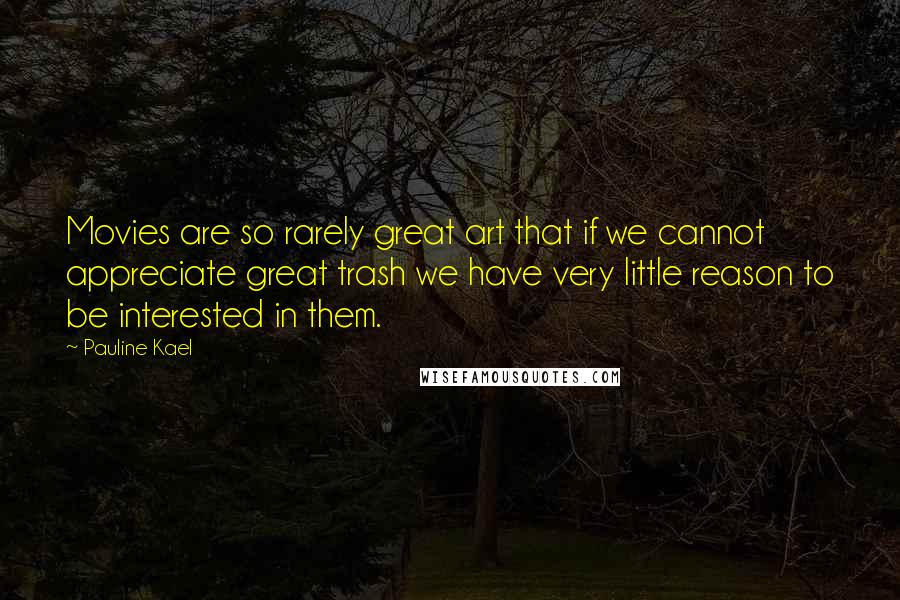 Pauline Kael Quotes: Movies are so rarely great art that if we cannot appreciate great trash we have very little reason to be interested in them.