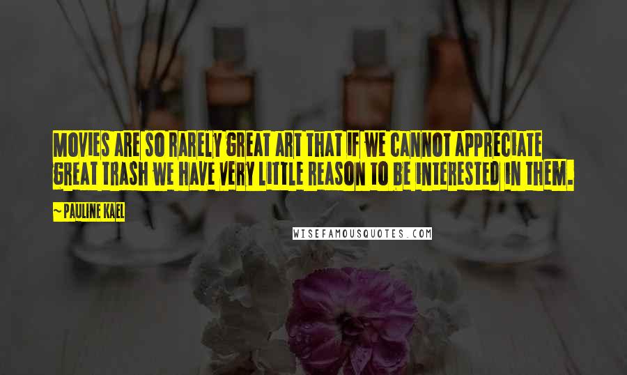 Pauline Kael Quotes: Movies are so rarely great art that if we cannot appreciate great trash we have very little reason to be interested in them.