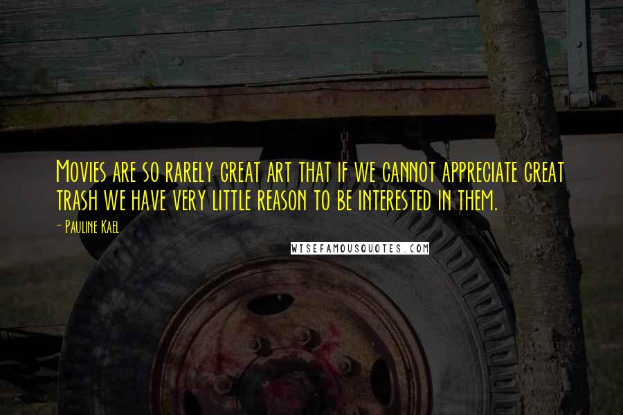 Pauline Kael Quotes: Movies are so rarely great art that if we cannot appreciate great trash we have very little reason to be interested in them.