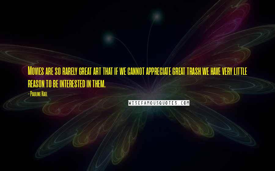 Pauline Kael Quotes: Movies are so rarely great art that if we cannot appreciate great trash we have very little reason to be interested in them.