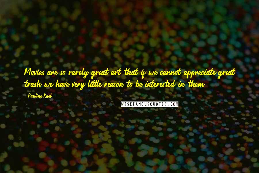 Pauline Kael Quotes: Movies are so rarely great art that if we cannot appreciate great trash we have very little reason to be interested in them.