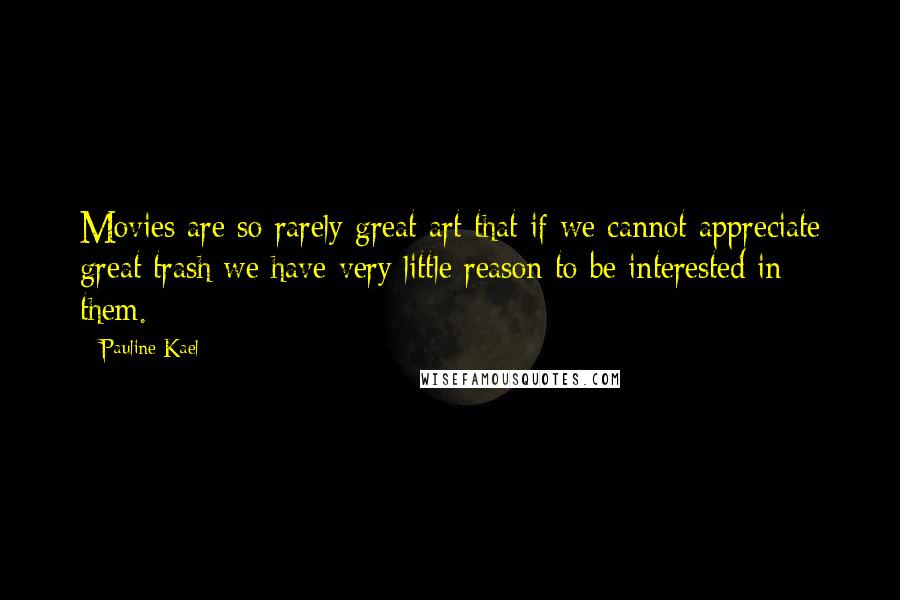 Pauline Kael Quotes: Movies are so rarely great art that if we cannot appreciate great trash we have very little reason to be interested in them.