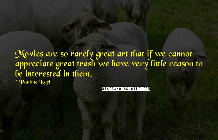 Pauline Kael Quotes: Movies are so rarely great art that if we cannot appreciate great trash we have very little reason to be interested in them.