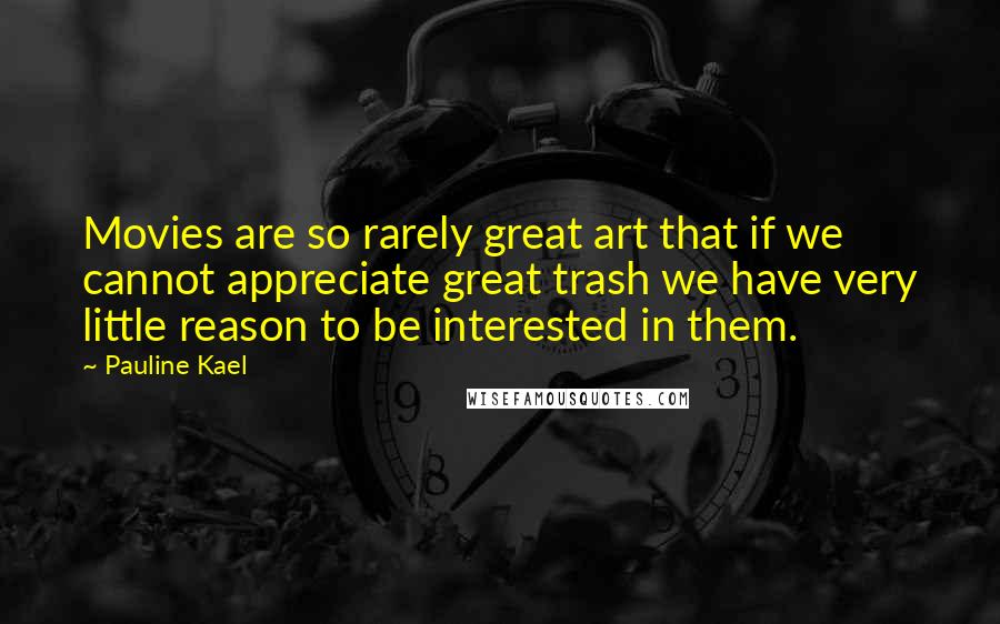 Pauline Kael Quotes: Movies are so rarely great art that if we cannot appreciate great trash we have very little reason to be interested in them.